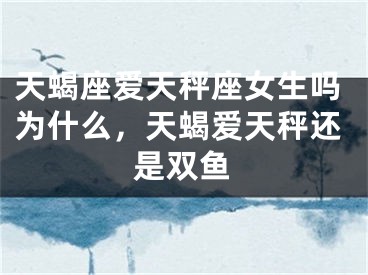 天蝎座爱天秤座女生吗为什么，天蝎爱天秤还是双鱼