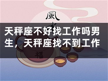 天秤座不好找工作吗男生,天秤座找不到工作
