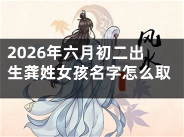 2026年六月初二出生龚姓女孩名字怎么取