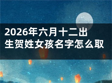 2026年六月十二出生贺姓女孩名字怎么取
