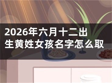 2026年六月十二出生黄姓女孩名字怎么取