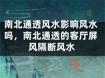 南北通透风水影响风水吗,南北通透的客厅屏风隔断风水