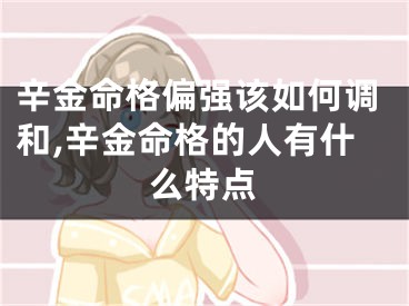 辛金命格偏强该如何调和,辛金命格的人有什么特点