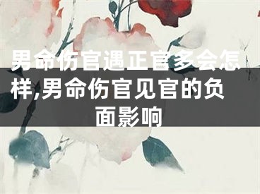 男命伤官遇正官多会怎样,男命伤官见官的负面影响