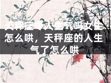 天秤座令人生气吗女生怎么哄，天秤座的人生气了怎么哄
