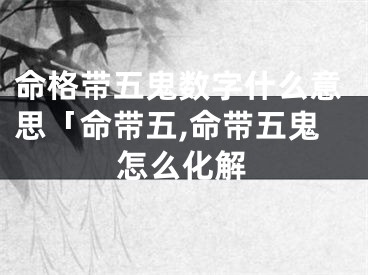 命格带五鬼数字什么意思「命带五,命带五鬼怎么化解