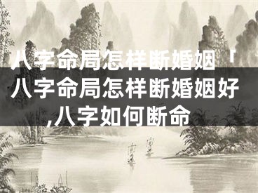 八字命局怎样断婚姻「八字命局怎样断婚姻好,八字如何断命