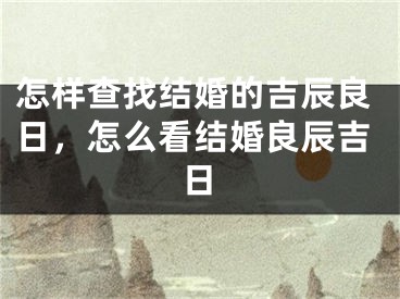 怎样查找结婚的吉辰良日，怎么看结婚良辰吉日
