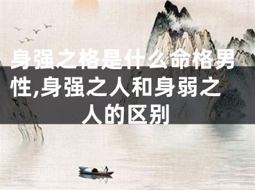 身强之格是什么命格男性,身强之人和身弱之人的区别