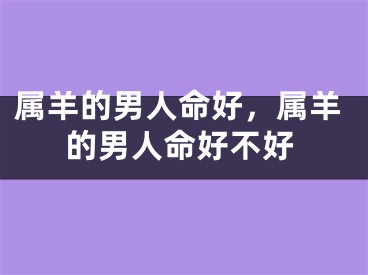 属羊的男人命好，属羊的男人命好不好