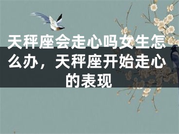 天秤座会走心吗女生怎么办，天秤座开始走心的表现
