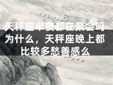 天秤座半夜都在聚会吗为什么，天秤座晚上都比较多愁善感么