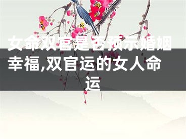 女命双官是否预示婚姻幸福,双官运的女人命运