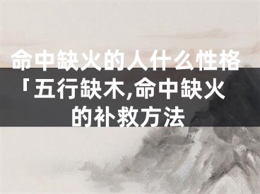 命中缺火的人什么性格「五行缺木,命中缺火的补救方法
