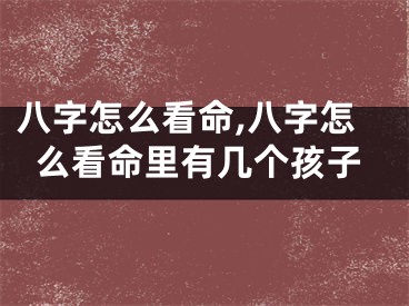 八字怎么看命,八字怎么看命里有几个孩子