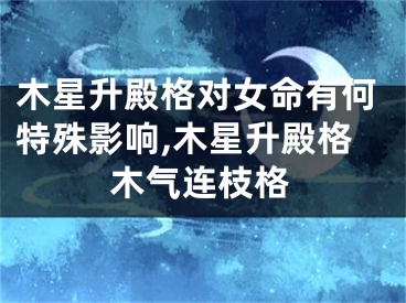 木星升殿格对女命有何特殊影响,木星升殿格木气连枝格