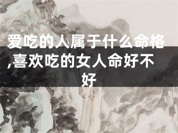 爱吃的人属于什么命格,喜欢吃的女人命好不好
