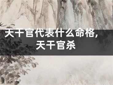 天干官代表什么命格,天干官杀