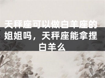 天秤座可以做白羊座的姐姐吗，天秤座能拿捏白羊么