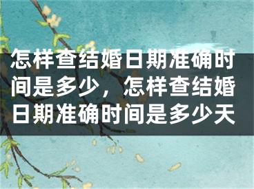 怎样查结婚日期准确时间是多少，怎样查结婚日期准确时间是多少天