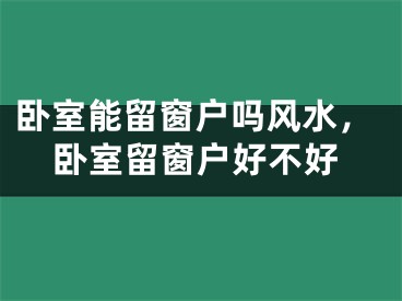 卧室能留窗户吗风水，卧室留窗户好不好