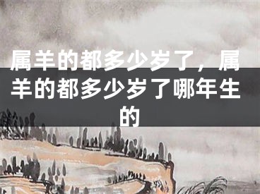 属羊的都多少岁了，属羊的都多少岁了哪年生的