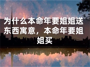 为什么本命年要姐姐送东西寓意，本命年要姐姐买