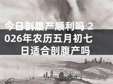今日剖腹产顺利吗 2026年农历五月初七日适合剖腹产吗