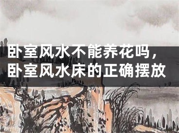 卧室风水不能养花吗，卧室风水床的正确摆放