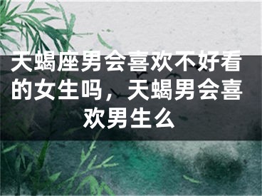 天蝎座男会喜欢不好看的女生吗，天蝎男会喜欢男生么