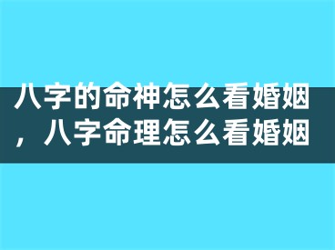 八字的命神怎么看婚姻，八字命理怎么看婚姻