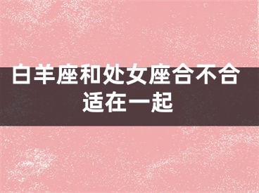 白羊座和处女座合不合适在一起