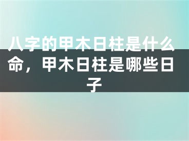 八字的甲木日柱是什么命，甲木日柱是哪些日子