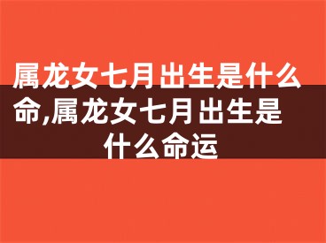 属龙女七月出生是什么命,属龙女七月出生是什么命运