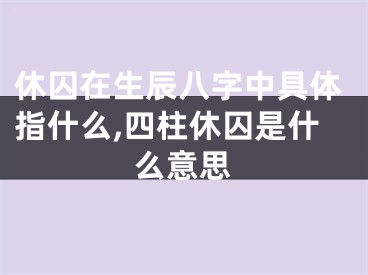 休囚在生辰八字中具体指什么,四柱休囚是什么意思