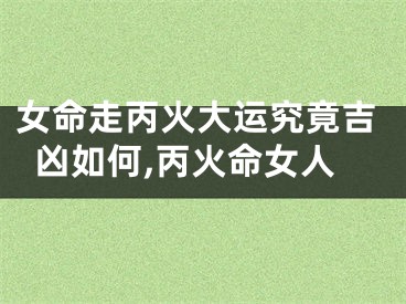 女命走丙火大运究竟吉凶如何,丙火命女人