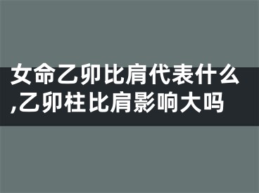 女命乙卯比肩代表什么,乙卯柱比肩影响大吗