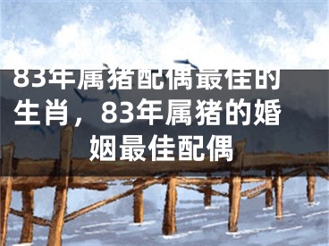 83年属猪配偶最佳的生肖，83年属猪的婚姻最佳配偶