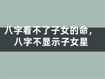 八字看不了子女的命，八字不显示子女星