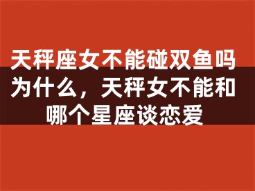 天秤座女不能碰双鱼吗为什么,天秤女不能和哪个星座谈恋爱