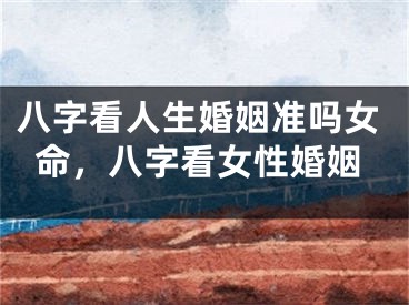 八字看人生婚姻准吗女命，八字看女性婚姻
