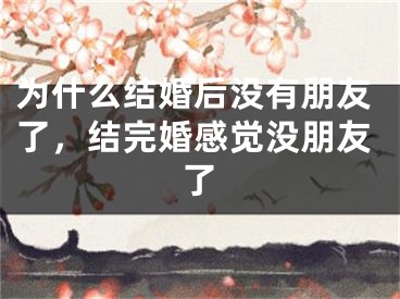 为什么结婚后没有朋友了，结完婚感觉没朋友了