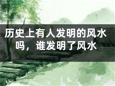 历史上有人发明的风水吗，谁发明了风水