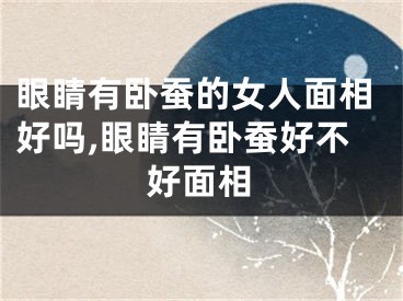 眼睛有卧蚕的女人面相好吗,眼睛有卧蚕好不好面相