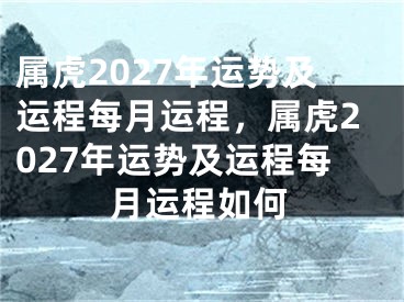 属虎2027年运势及运程每月运程，属虎2027年运势及运程每月运程如何
