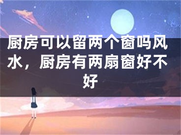 厨房可以留两个窗吗风水，厨房有两扇窗好不好