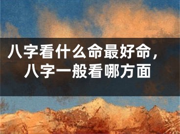 八字看什么命最好命，八字一般看哪方面