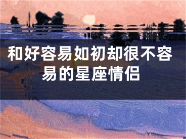 和好容易如初却很不容易的星座情侣