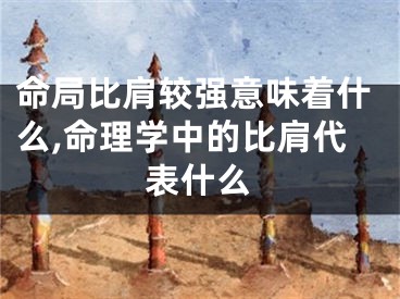 命局比肩较强意味着什么,命理学中的比肩代表什么