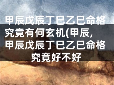 甲辰戊辰丁巳乙巳命格究竟有何玄机(甲辰,甲辰戊辰丁巳乙巳命格究竟好不好